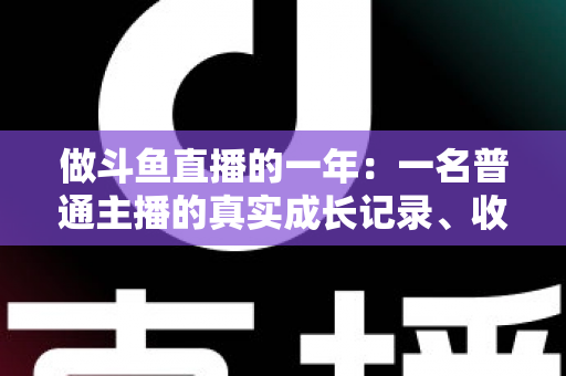 做斗鱼直播的一年：一名普通主播的真实成长记录、收入揭秘与避坑经验全分享