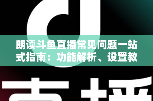 朗读斗鱼直播常见问题一站式指南：功能解析、设置教程与疑难排错全收录