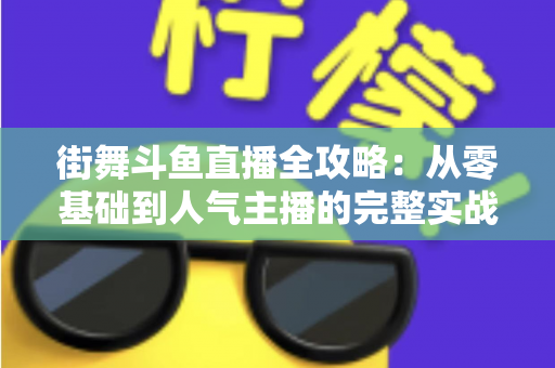 街舞斗鱼直播全攻略：从零基础到人气主播的完整实战指南