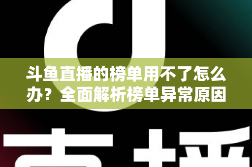 斗鱼直播的榜单用不了怎么办？全面解析榜单异常原因与实用解决指南