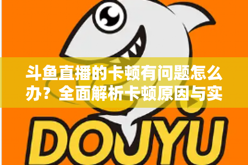 斗鱼直播的卡顿有问题怎么办?全面解析卡顿原因与实用解决方案,助你畅享流畅观影体验 斗鱼直播的卡顿有问题怎么办?全面解析卡顿原因与实用解决方案,助你畅享流畅观影体验