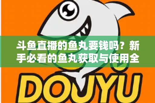 斗鱼直播的鱼丸要钱吗？新手必看的鱼丸获取与使用全攻略