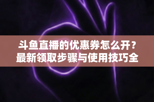 斗鱼直播的优惠券怎么开？最新领取步骤与使用技巧全解析