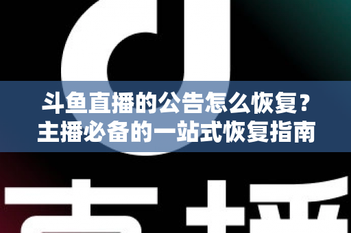 斗鱼直播的公告怎么恢复？主播必备的一站式恢复指南与实用运营技巧