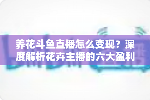 养花斗鱼直播怎么变现?深度解析花卉主播的六大盈利模式与实战运营指南 养花斗鱼直播怎么变现?深度解析花卉主播的六大盈利模式与实战运营指南