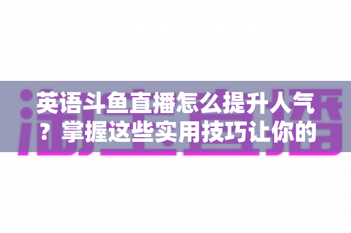 英语斗鱼直播怎么提升人气？掌握这些实用技巧让你的直播间快速涨粉