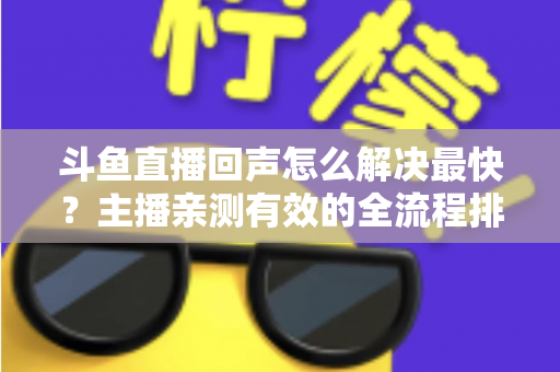 斗鱼直播回声怎么解决最快？主播亲测有效的全流程排查修复指南