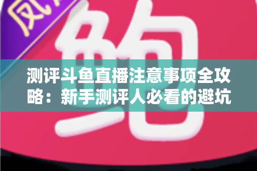 测评斗鱼直播注意事项全攻略:新手测评人必看的避坑指南与实操要点解析 测评斗鱼直播注意事项全攻略:新手测评人必看的避坑指南与实操要点解析
