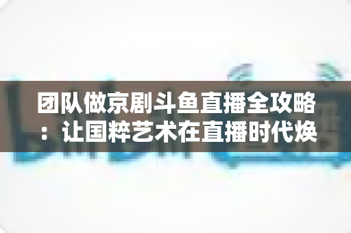 团队做京剧斗鱼直播全攻略:让国粹艺术在直播时代焕发新光彩 团队做京剧斗鱼直播全攻略:让国粹艺术在直播时代焕发新光彩