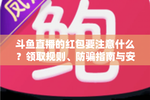 斗鱼直播的红包要注意什么?领取规则、防骗指南与安全须知全解析 斗鱼直播的红包要注意什么?领取规则、防骗指南与安全须知全解析