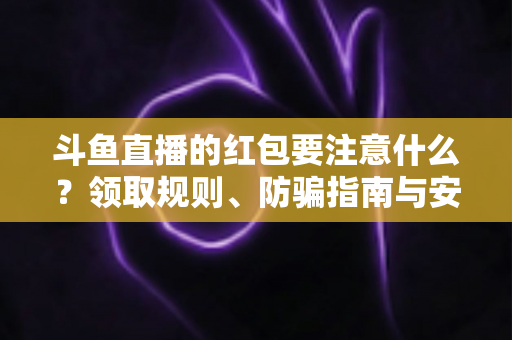 斗鱼直播的红包要注意什么？领取规则、防骗指南与安全须知全解析