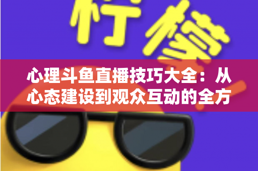 心理斗鱼直播技巧大全:从心态建设到观众互动的全方位实战指南 心理斗鱼直播技巧大全:从心态建设到观众互动的全方位实战指南