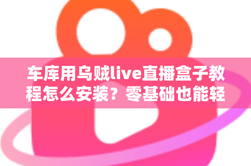 车库用乌贼live直播盒子教程怎么安装？零基础也能轻松搞定的完整安装指南