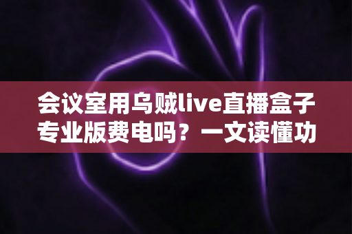 会议室用乌贼live直播盒子专业版费电吗？一文读懂功耗真相与省钱妙招