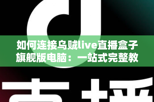 如何连接乌贼live直播盒子旗舰版电脑:一站式完整教程与疑难解答 如何连接乌贼live直播盒子旗舰版电脑:一站式完整教程与疑难解答