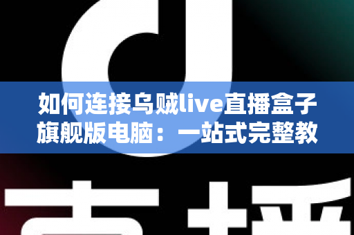 如何连接乌贼live直播盒子旗舰版电脑:一站式完整教程与疑难解答 如何连接乌贼live直播盒子旗舰版电脑:一站式完整教程与疑难解答