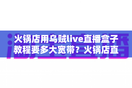 火锅店用乌贼live直播盒子教程要多大宽带？火锅店直播带宽配置与安装全攻略