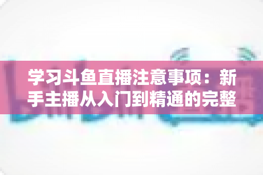 学习斗鱼直播注意事项：新手主播从入门到精通的完整避坑指南