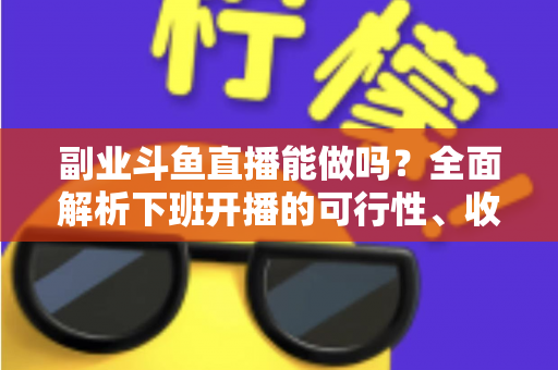 副业斗鱼直播能做吗?全面解析下班开播的可行性、收益模式与实用避坑指南 副业斗鱼直播能做吗?全面解析下班开播的可行性、收益模式与实用避坑指南