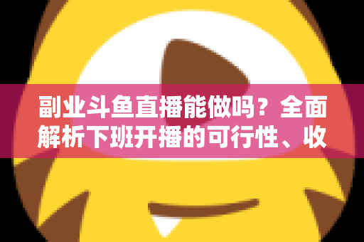 副业斗鱼直播能做吗？全面解析下班开播的可行性、收益模式与实用避坑指南