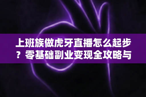 上班族做虎牙直播怎么起步？零基础副业变现全攻略与实战指南
