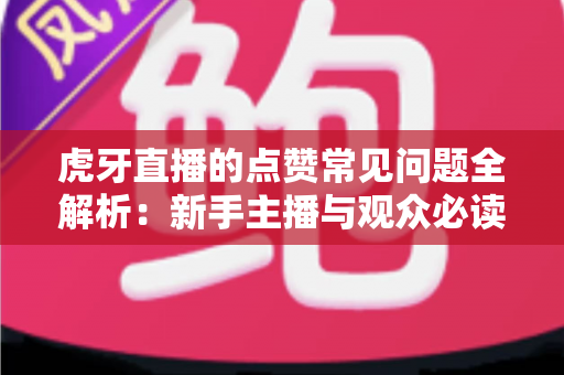 虎牙直播的点赞常见问题全解析:新手主播与观众必读的点赞功能使用指南 虎牙直播的点赞常见问题全解析:新手主播与观众必读的点赞功能使用指南
