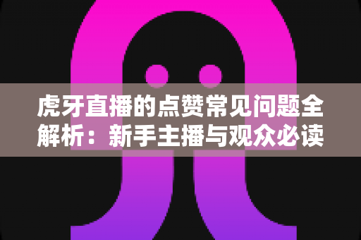 虎牙直播的点赞常见问题全解析：新手主播与观众必读的点赞功能使用指南