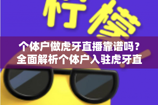 个体户做虎牙直播靠谱吗?全面解析个体户入驻虎牙直播的优势、风险与实操建议 个体户做虎牙直播靠谱吗?全面解析个体户入驻虎牙直播的优势、风险与实操建议