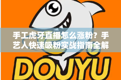手工虎牙直播怎么涨粉？手艺人快速吸粉实战指南全解析