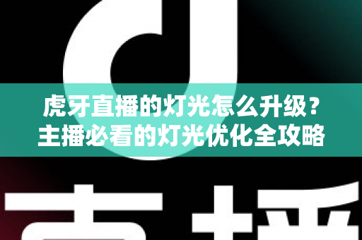 虎牙直播的灯光怎么升级？主播必看的灯光优化全攻略