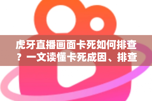 虎牙直播画面卡死如何排查?一文读懂卡死成因、排查步骤与预防技巧 虎牙直播画面卡死如何排查?一文读懂卡死成因、排查步骤与预防技巧