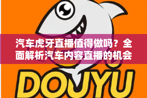 汽车虎牙直播值得做吗?全面解析汽车内容直播的机会、挑战与变现前景 汽车虎牙直播值得做吗?全面解析汽车内容直播的机会、挑战与变现前景