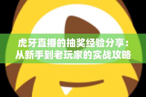 虎牙直播的抽奖经验分享:从新手到老玩家的实战攻略,助你提高中奖率不踩坑 虎牙直播的抽奖经验分享:从新手到老玩家的实战攻略,助你提高中奖率不踩坑