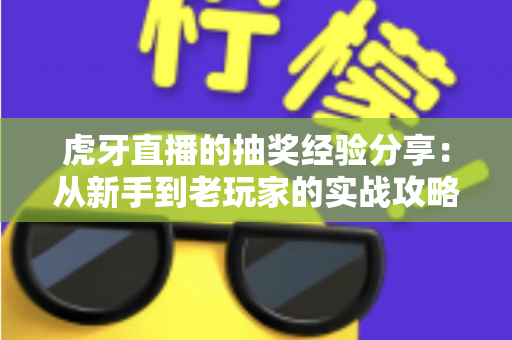 虎牙直播的抽奖经验分享：从新手到老玩家的实战攻略，助你提高中奖率不踩坑