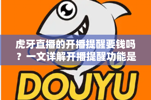 虎牙直播的开播提醒要钱吗？一文详解开播提醒功能是否免费及设置全攻略