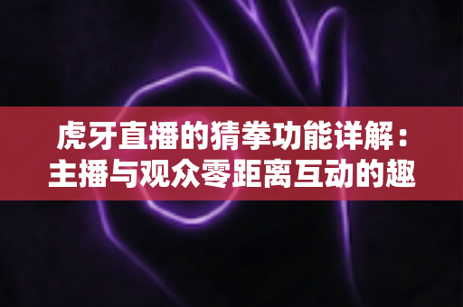 虎牙直播的猜拳功能详解:主播与观众零距离互动的趣味玩法全攻略 虎牙直播的猜拳功能详解:主播与观众零距离互动的趣味玩法全攻略