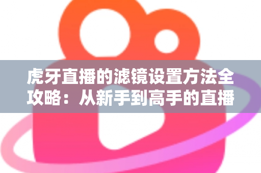 虎牙直播的滤镜设置方法全攻略：从新手到高手的直播画面美化指南