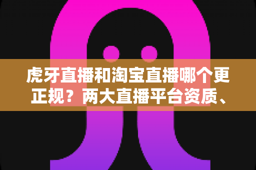 虎牙直播和淘宝直播哪个更正规?两大直播平台资质、监管与用户体验深度对比指南 虎牙直播和淘宝直播哪个更正规?两大直播平台资质、监管与用户体验深度对比指南
