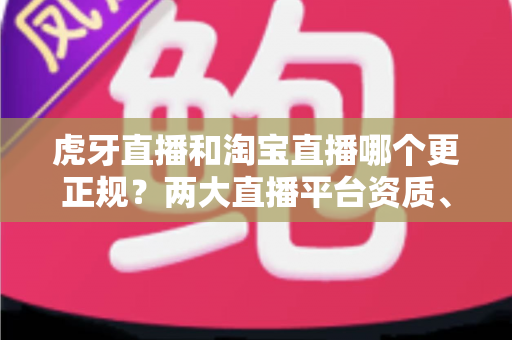 虎牙直播和淘宝直播哪个更正规?两大直播平台资质、监管与用户体验深度对比指南 虎牙直播和淘宝直播哪个更正规?两大直播平台资质、监管与用户体验深度对比指南