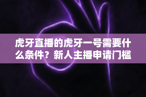 虎牙直播的虎牙一号需要什么条件?新人主播申请门槛、扶持权益与成长攻略全解析 虎牙直播的虎牙一号需要什么条件?新人主播申请门槛、扶持权益与成长攻略全解析