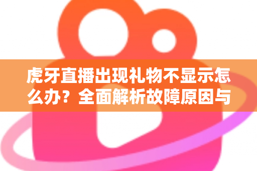 虎牙直播出现礼物不显示怎么办？全面解析故障原因与高效解决方法指南