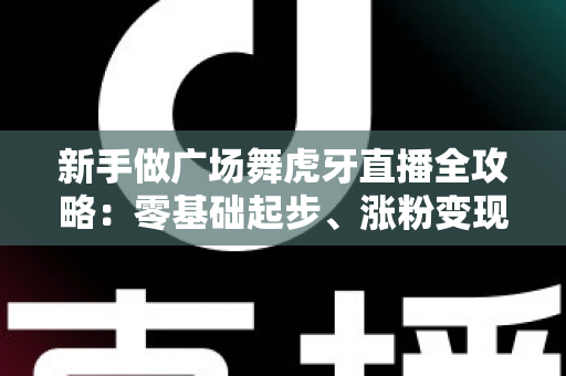 新手做广场舞虎牙直播全攻略:零基础起步、涨粉变现的完整实战指南 新手做广场舞虎牙直播全攻略:零基础起步、涨粉变现的完整实战指南