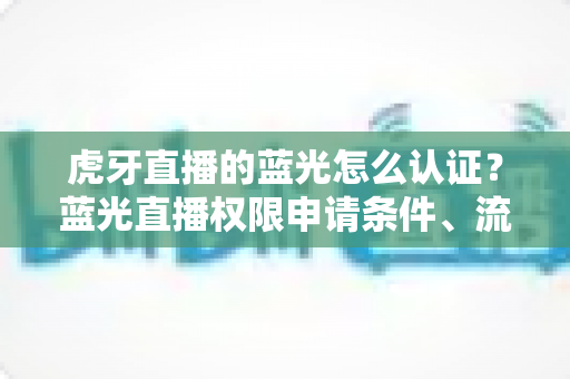虎牙直播的蓝光怎么认证?蓝光直播权限申请条件、流程与避坑技巧全解析 虎牙直播的蓝光怎么认证?蓝光直播权限申请条件、流程与避坑技巧全解析