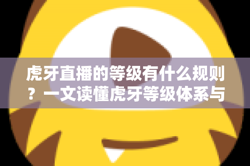 虎牙直播的等级有什么规则?一文读懂虎牙等级体系与快速升级全攻略 虎牙直播的等级有什么规则?一文读懂虎牙等级体系与快速升级全攻略
