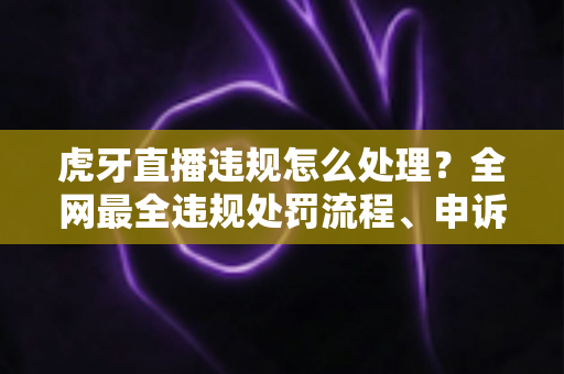 虎牙直播违规怎么处理?全网最全违规处罚流程、申诉方法与避坑指南一篇文章看懂 虎牙直播违规怎么处理?全网最全违规处罚流程、申诉方法与避坑指南一篇文章看懂
