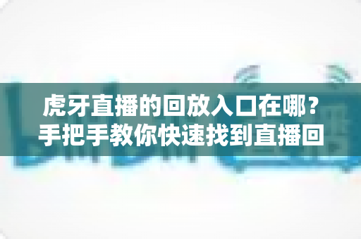 虎牙直播的回放入口在哪？手把手教你快速找到直播回放的完整实用指南