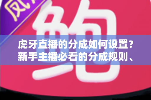 虎牙直播的分成如何设置?新手主播必看的分成规则、设置步骤与收益优化全指南 虎牙直播的分成如何设置?新手主播必看的分成规则、设置步骤与收益优化全指南