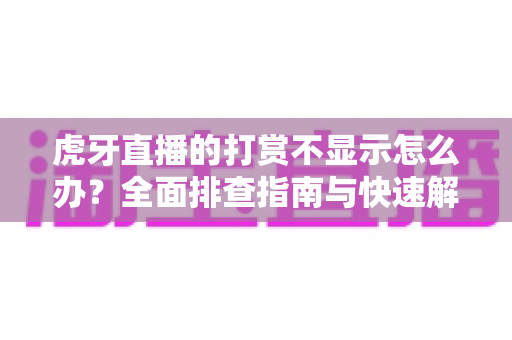 虎牙直播的打赏不显示怎么办?全面排查指南与快速解决方法大全 虎牙直播的打赏不显示怎么办?全面排查指南与快速解决方法大全