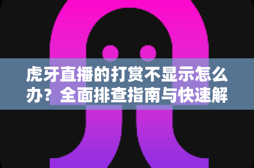 虎牙直播的打赏不显示怎么办?全面排查指南与快速解决方法大全 虎牙直播的打赏不显示怎么办?全面排查指南与快速解决方法大全
