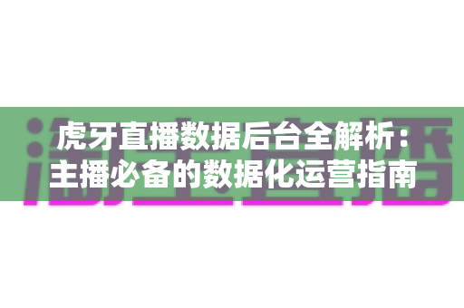 虎牙直播数据后台全解析：主播必备的数据化运营指南